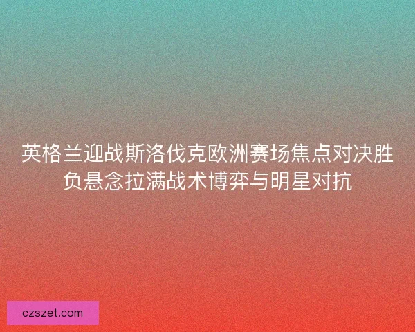 英格兰迎战斯洛伐克欧洲赛场焦点对决胜负悬念拉满战术博弈与明星对抗