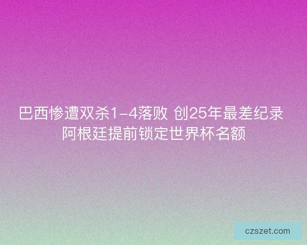 巴西惨遭双杀1-4落败 创25年最差纪录 阿根廷提前锁定世界杯名额
