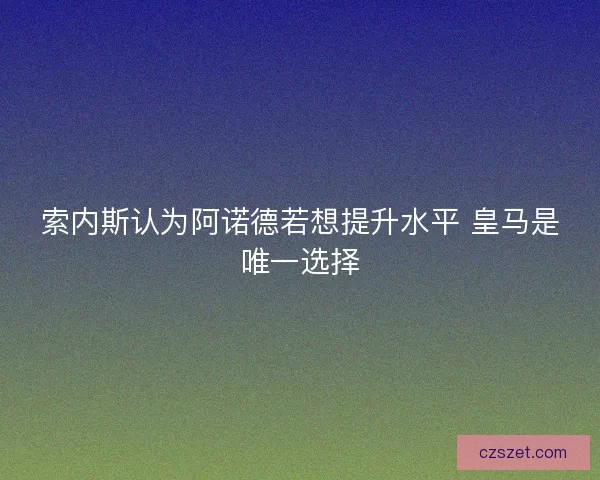 索内斯认为阿诺德若想提升水平 皇马是唯一选择