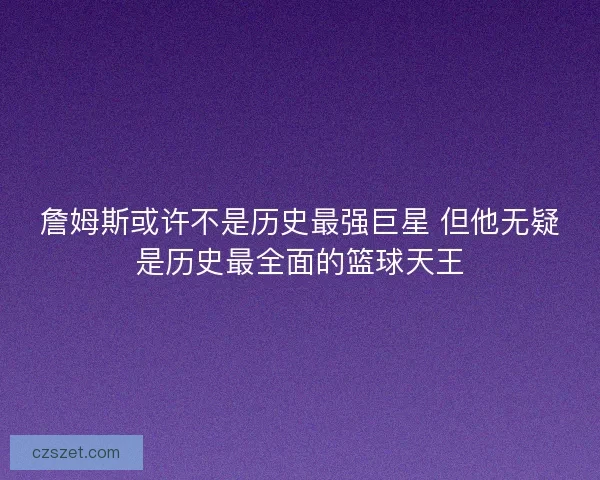 詹姆斯或许不是历史最强巨星 但他无疑是历史最全面的篮球天王