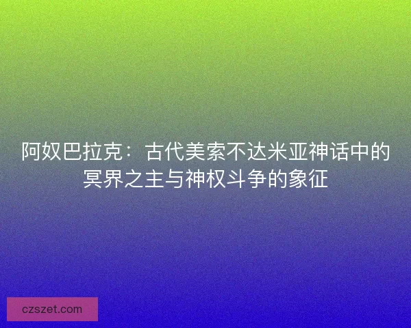 阿奴巴拉克：古代美索不达米亚神话中的冥界之主与神权斗争的象征