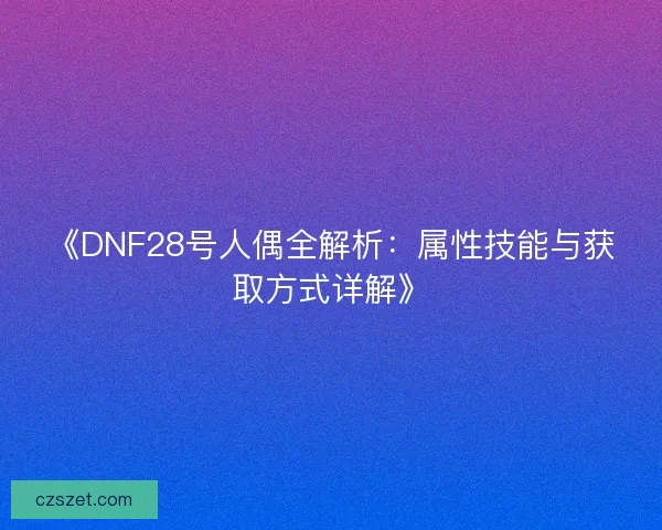 《DNF28号人偶全解析:属性技能与获取方式详解》 《DNF28号人偶全解析:属性技能与获取方式详解》