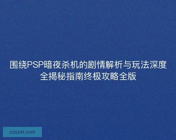 围绕PSP暗夜杀机的剧情解析与玩法深度全揭秘指南终极攻略全版