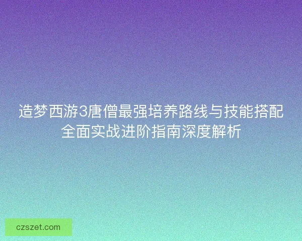 造梦西游3唐僧最强培养路线与技能搭配全面实战进阶指南深度解析 造梦西游3唐僧最强培养路线与技能搭配全面实战进阶指南深度解析