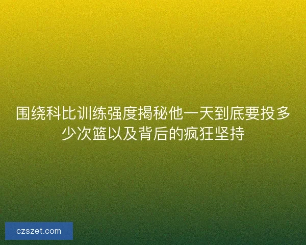 围绕科比训练强度揭秘他一天到底要投多少次篮以及背后的疯狂坚持 围绕科比训练强度揭秘他一天到底要投多少次篮以及背后的疯狂坚持