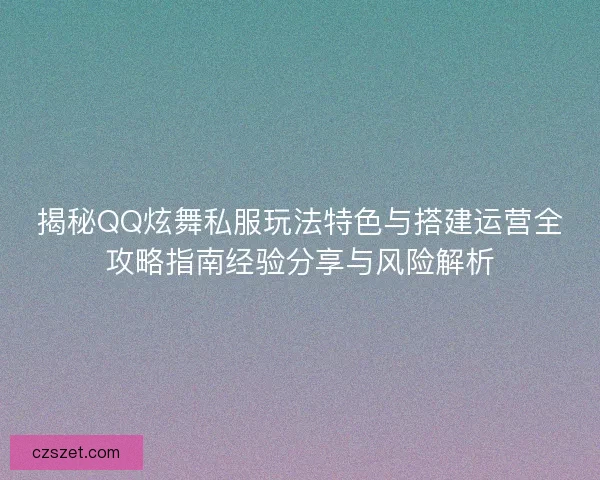 揭秘QQ炫舞私服玩法特色与搭建运营全攻略指南经验分享与风险解析 揭秘QQ炫舞私服玩法特色与搭建运营全攻略指南经验分享与风险解析