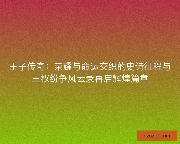 王子传奇:荣耀与命运交织的史诗征程与王权纷争风云录再启辉煌篇章 王子传奇:荣耀与命运交织的史诗征程与王权纷争风云录再启辉煌篇章