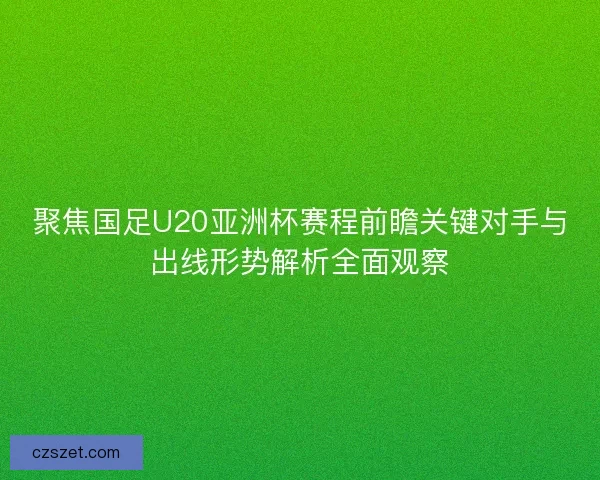 聚焦国足U20亚洲杯赛程前瞻关键对手与出线形势解析全面观察