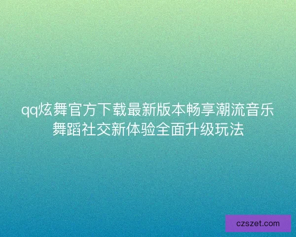 qq炫舞官方下载最新版本畅享潮流音乐舞蹈社交新体验全面升级玩法