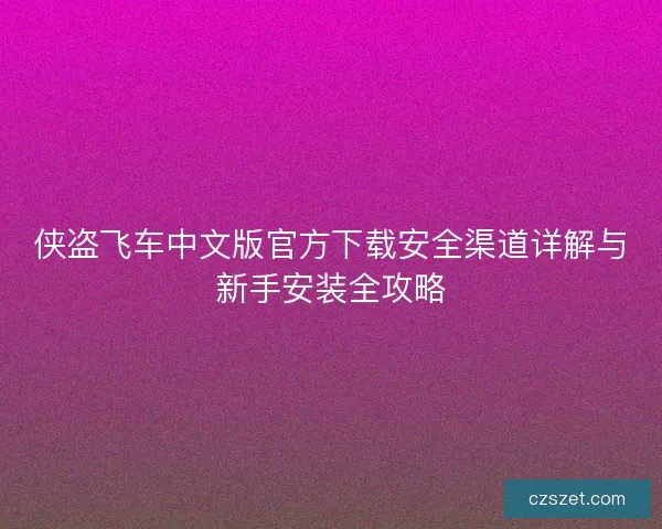侠盗飞车中文版官方下载安全渠道详解与新手安装全攻略
