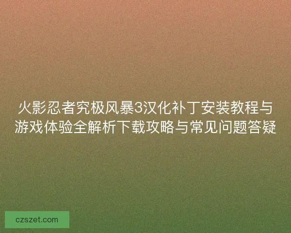 火影忍者究极风暴3汉化补丁安装教程与游戏体验全解析下载攻略与常见问题答疑