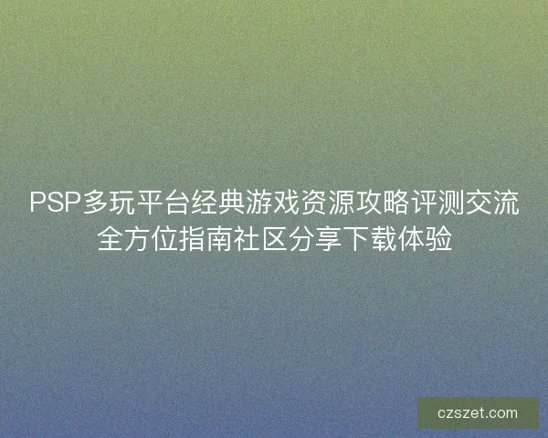 PSP多玩平台经典游戏资源攻略评测交流全方位指南社区分享下载体验