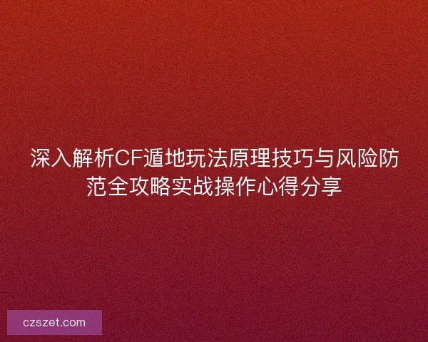 深入解析CF遁地玩法原理技巧与风险防范全攻略实战操作心得分享 深入解析CF遁地玩法原理技巧与风险防范全攻略实战操作心得分享