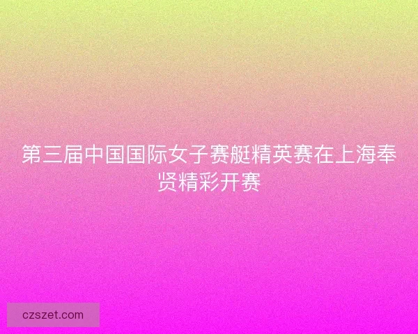第三届中国国际女子赛艇精英赛在上海奉贤精彩开赛