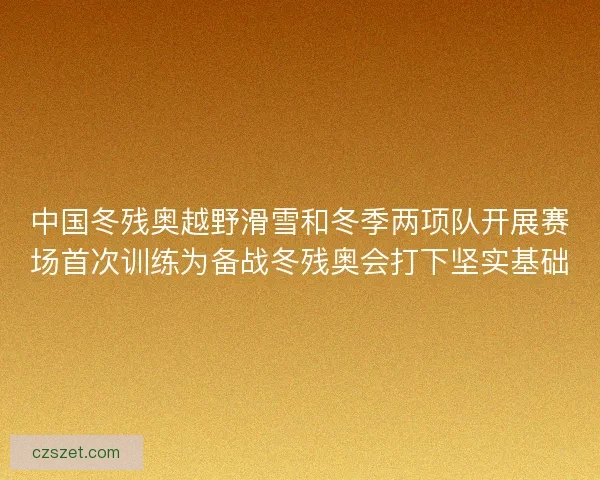 中国冬残奥越野滑雪和冬季两项队开展赛场首次训练为备战冬残奥会打下坚实基础 中国冬残奥越野滑雪和冬季两项队开展赛场首次训练为备战冬残奥会打下坚实基础