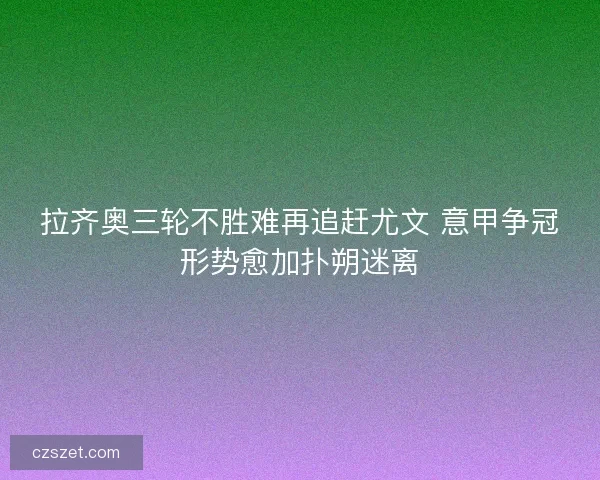 拉齐奥三轮不胜难再追赶尤文 意甲争冠形势愈加扑朔迷离