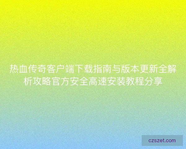 热血传奇客户端下载指南与版本更新全解析攻略官方安全高速安装教程分享 热血传奇客户端下载指南与版本更新全解析攻略官方安全高速安装教程分享