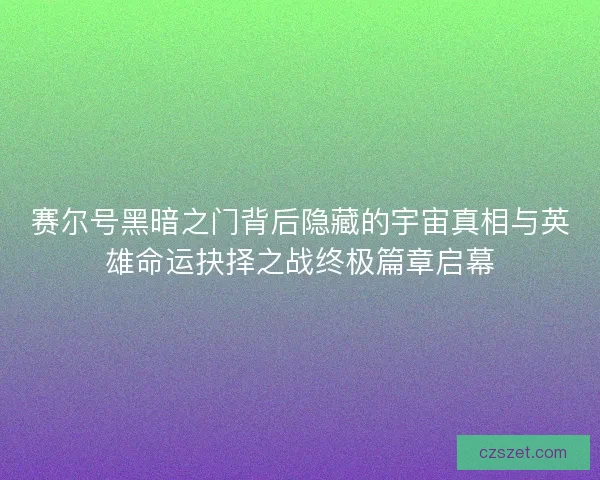 赛尔号黑暗之门背后隐藏的宇宙真相与英雄命运抉择之战终极篇章启幕 赛尔号黑暗之门背后隐藏的宇宙真相与英雄命运抉择之战终极篇章启幕