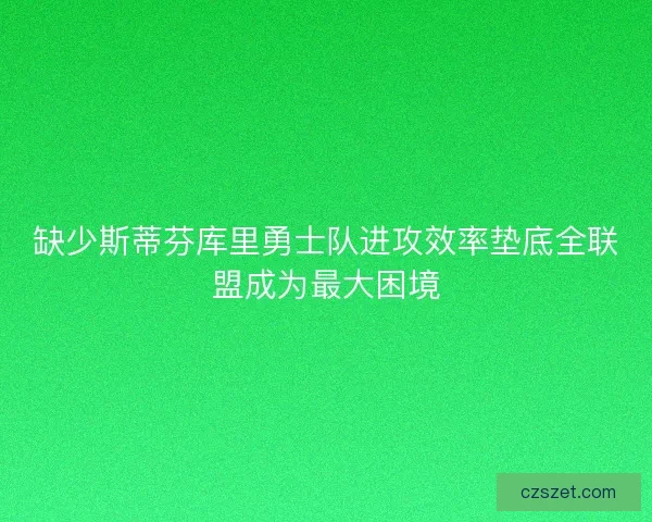 缺少斯蒂芬库里勇士队进攻效率垫底全联盟成为最大困境 缺少斯蒂芬库里勇士队进攻效率垫底全联盟成为最大困境