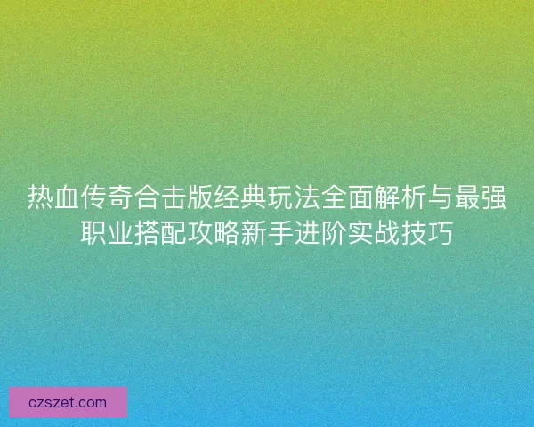 热血传奇合击版经典玩法全面解析与最强职业搭配攻略新手进阶实战技巧