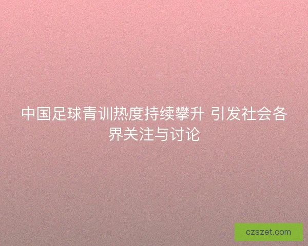 中国足球青训热度持续攀升 引发社会各界关注与讨论