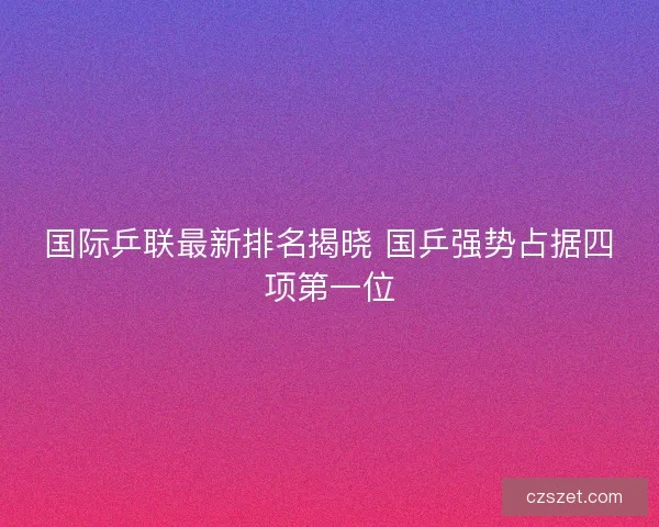 国际乒联最新排名揭晓 国乒强势占据四项第一位