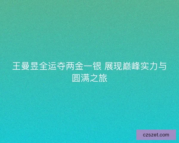 王曼昱全运夺两金一银 展现巅峰实力与圆满之旅