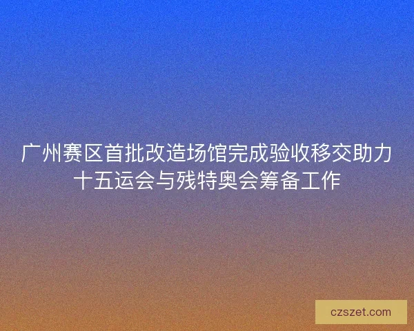 广州赛区首批改造场馆完成验收移交助力十五运会与残特奥会筹备工作